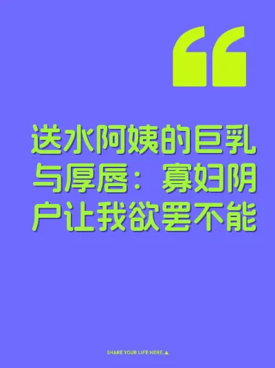 送水阿姨的巨乳与厚唇：寡妇阴户让我欲罢不能