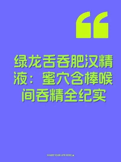 绿龙舌吞肥汉精液：蜜穴含棒喉间吞精全纪实