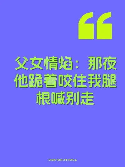 父女情焰：那夜他跪着咬住我腿根喊别走