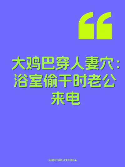 大鸡巴穿人妻穴：浴室偷干时老公来电