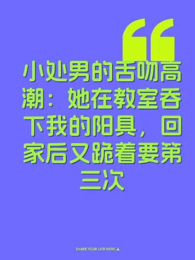 小处男的舌吻高潮：她在教室吞下我的阳具，回家后又跪着要第三次