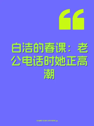 白洁的春课：老公电话时她正高潮