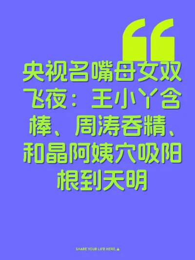 央视名嘴母女双飞夜：王小丫含棒、周涛吞精、和晶阿姨穴吸阳根到天明