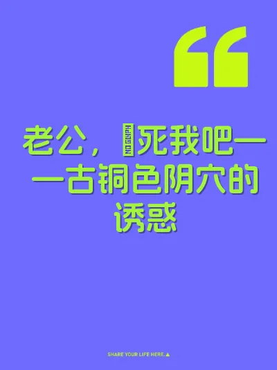 老公，肏死我吧——古铜色阴穴的诱惑