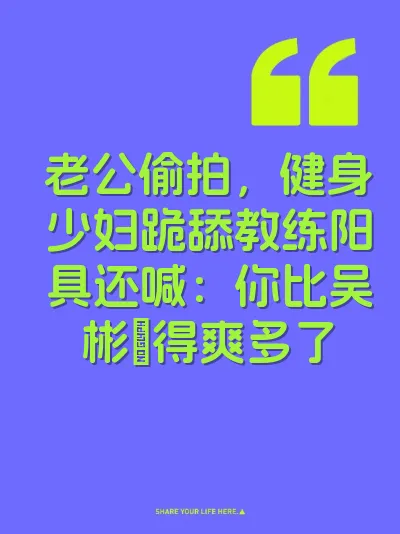 老公偷拍，健身少妇跪舔教练阳具还喊：你比吴彬肏得爽多了