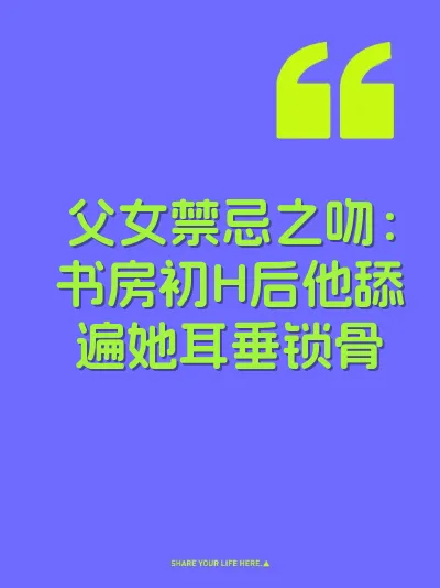 父女禁忌之吻：书房初H后他舔遍她耳垂锁骨
