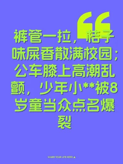 裤管一拉，桔子味屎香散满校园；公车膝上高潮乱颤，少年小**被8岁童当众点名爆裂