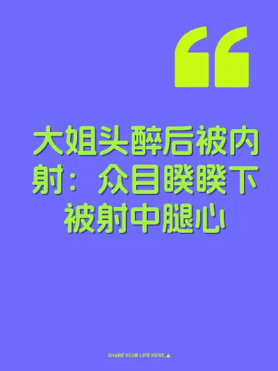 大姐头醉后被内射：众目睽睽下被射中腿心