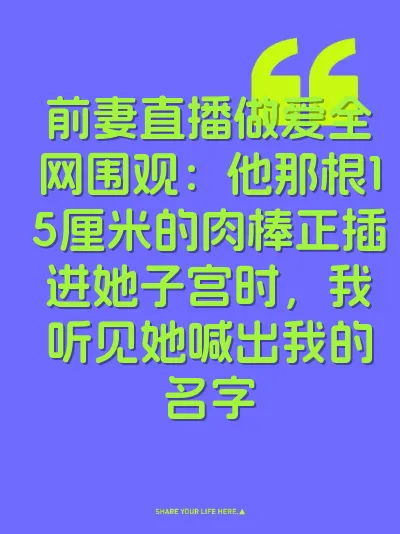 前妻直播做爱全网围观：他那根15厘米的肉棒正插进她子宫时，我听见她喊出我的名字