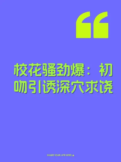 校花骚劲爆：初吻引诱深穴求饶
