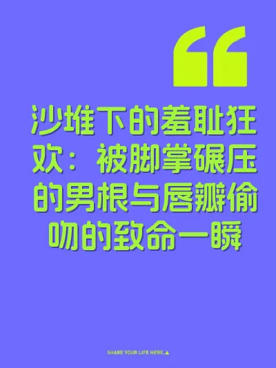 沙堆下的羞耻狂欢：被脚掌碾压的男根与唇瓣偷吻的致命一瞬