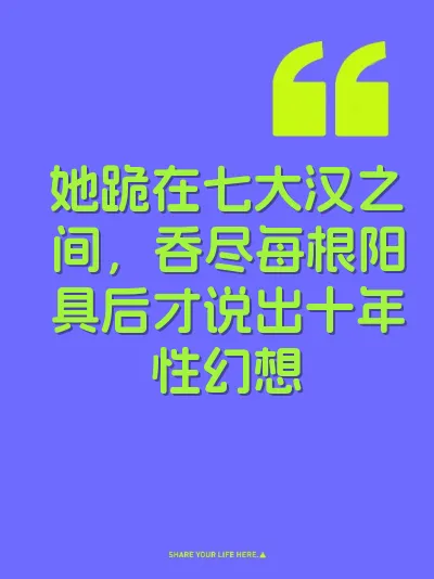 她跪在七大汉之间，吞尽每根阳具后才说出十年性幻想