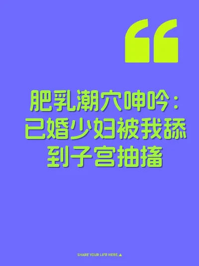 肥乳潮穴呻吟：已婚少妇被我舔到子宫抽搐