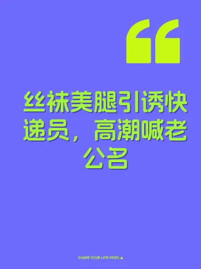 丝袜美腿引诱快递员，高潮喊老公名