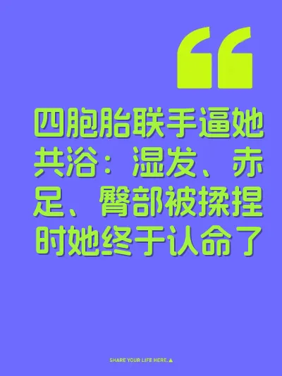 四胞胎联手逼她共浴：湿发、赤足、臀部被揉捏时她终于认命了