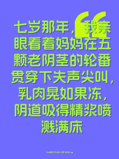 七岁那年，我亲眼看着妈妈在五颗老阴茎的轮番贯穿下失声尖叫，乳肉晃如果冻，阴道吸得精浆喷溅满床