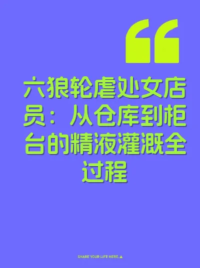 六狼轮虐处女店员：从仓库到柜台的精液灌溉全过程