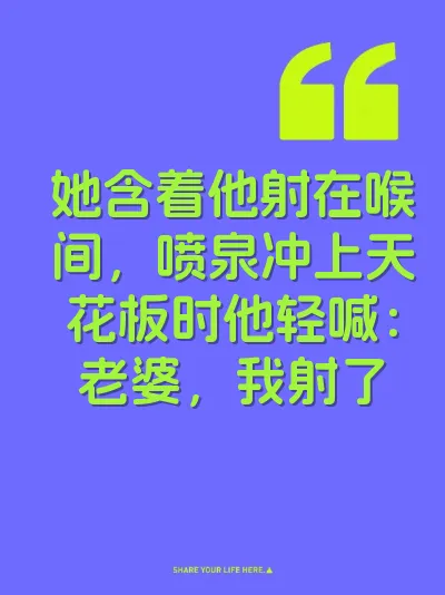 她含着他射在喉间，喷泉冲上天花板时他轻喊：老婆，我射了