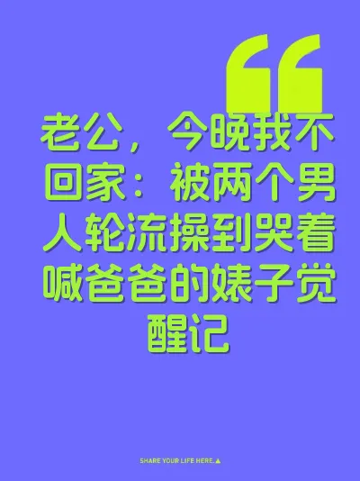 老公，今晚我不回家：被两个男人轮流操到哭着喊爸爸的婊子觉醒记