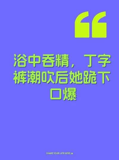 浴中吞精，丁字裤潮吹后她跪下口爆