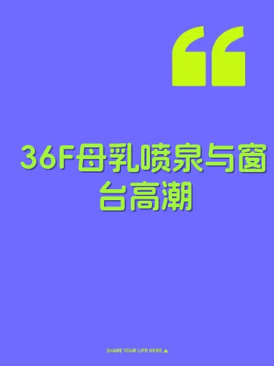 36F母乳喷泉与窗台高潮