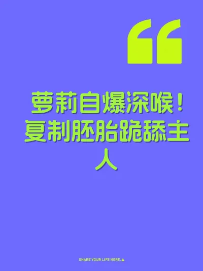 萝莉自爆深喉！复制胚胎跪舔主人