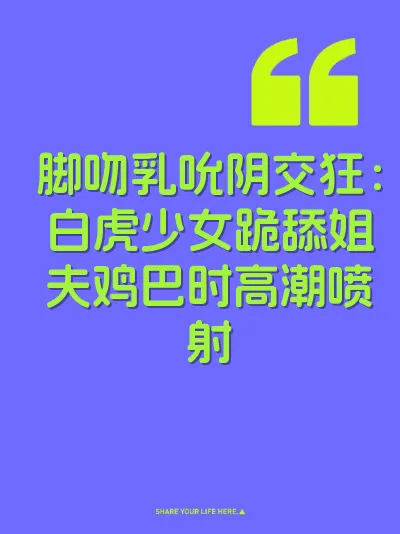 脚吻乳吮阴交狂：白虎少女跪舔姐夫鸡巴时高潮喷射