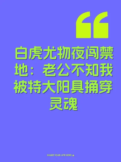 白虎尤物夜闯禁地：老公不知我被特大阳具捅穿灵魂